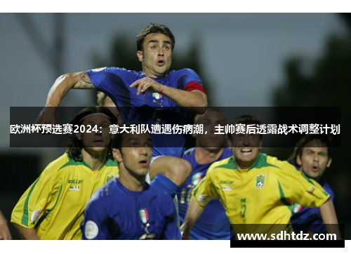 欧洲杯预选赛2024：意大利队遭遇伤病潮，主帅赛后透露战术调整计划