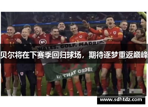 贝尔将在下赛季回归球场，期待逐梦重返巅峰