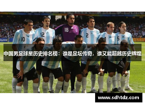 中国男足球星历史排名榜：谁是足坛传奇，谁又能超越历史辉煌