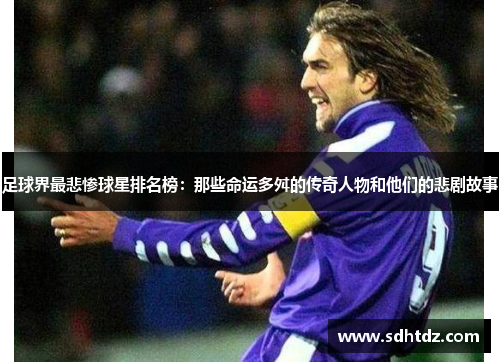 足球界最悲惨球星排名榜：那些命运多舛的传奇人物和他们的悲剧故事