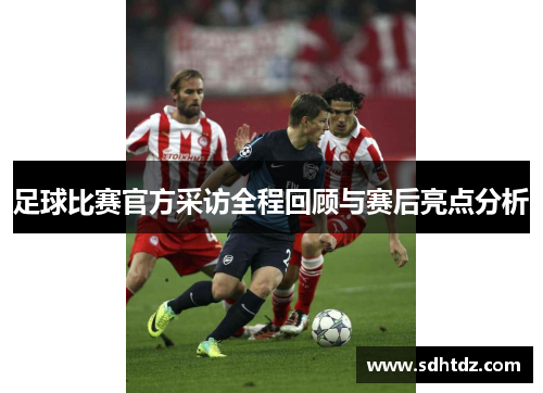 足球比赛官方采访全程回顾与赛后亮点分析