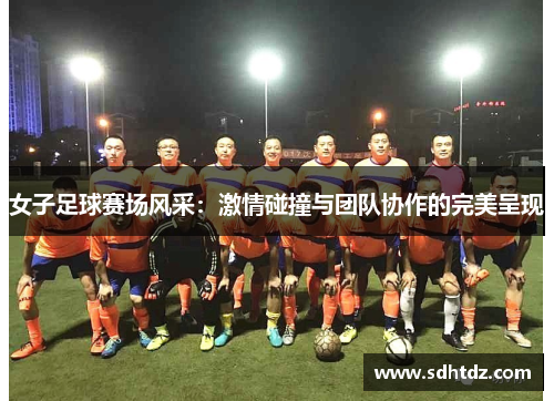 女子足球赛场风采：激情碰撞与团队协作的完美呈现