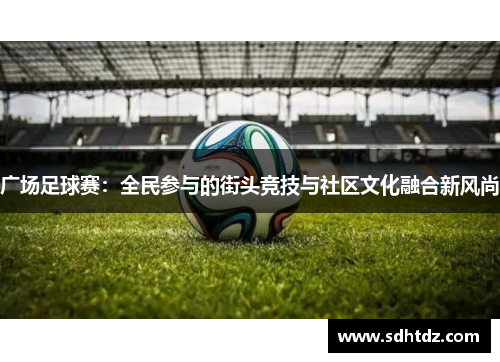 广场足球赛：全民参与的街头竞技与社区文化融合新风尚