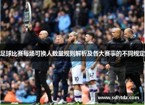 足球比赛每场可换人数量规则解析及各大赛事的不同规定