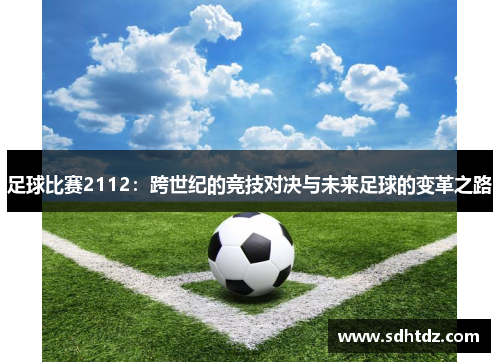 足球比赛2112：跨世纪的竞技对决与未来足球的变革之路