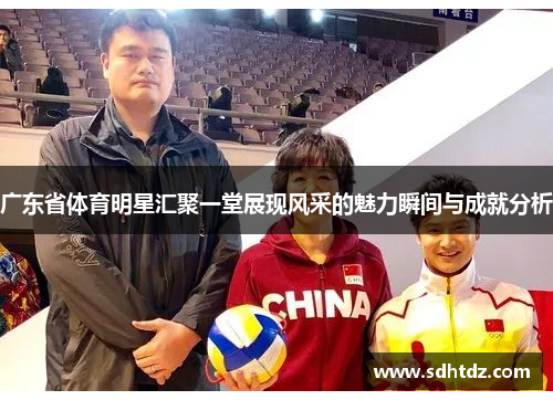 广东省体育明星汇聚一堂展现风采的魅力瞬间与成就分析