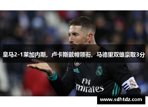 皇马2-1莱加内斯，卢卡斯戴帽领衔，马德里双雄豪取3分