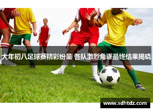 大年初八足球赛精彩纷呈 各队激烈角逐最终结果揭晓